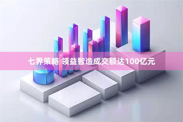 七界策略 领益智造成交额达100亿元
