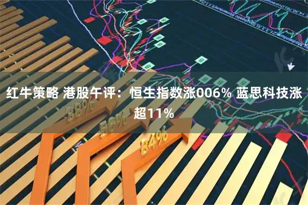 红牛策略 港股午评：恒生指数涨006% 蓝思科技涨超11%