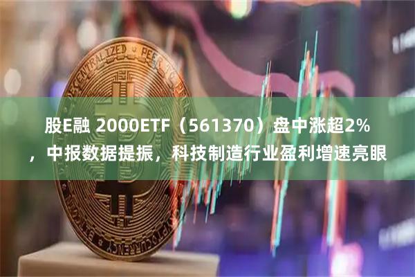 股E融 2000ETF（561370）盘中涨超2%，中报数据提振，科技制造行业盈利增速亮眼