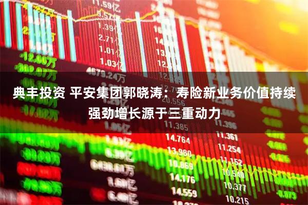 典丰投资 平安集团郭晓涛：寿险新业务价值持续强劲增长源于三重动力