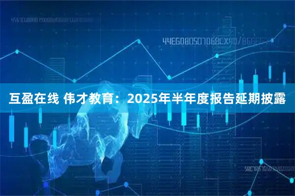 互盈在线 伟才教育：2025年半年度报告延期披露