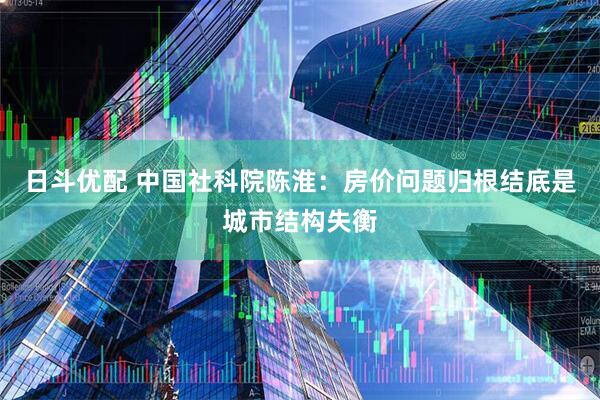 日斗优配 中国社科院陈淮：房价问题归根结底是城市结构失衡