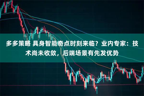 多多策略 具身智能奇点时刻来临？业内专家：技术尚未收敛，后端场景有先发优势