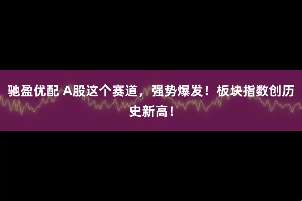 驰盈优配 A股这个赛道，强势爆发！板块指数创历史新高！