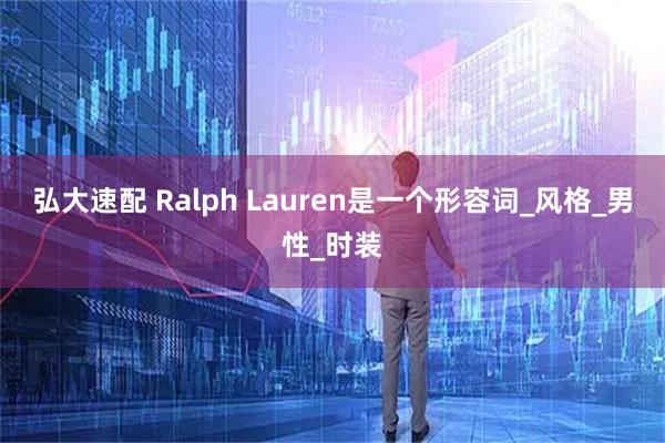 弘大速配 Ralph Lauren是一个形容词_风格_男性_时装