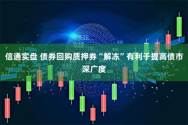 信通实盘 债券回购质押券“解冻”有利于提高债市深广度