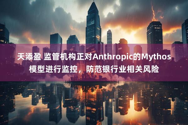 天添盈 监管机构正对Anthropic的Mythos模型进行监控，防范银行业相关风险