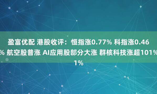 盈富优配 港股收评：恒指涨0.77% 科指涨0.46% 航空股普涨 AI应用股部分大涨 群核科技涨超101%