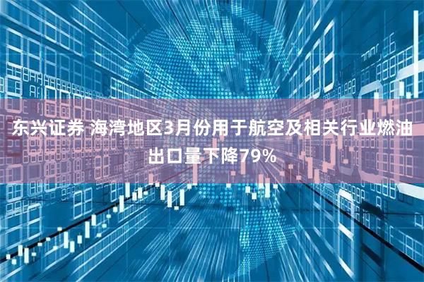 东兴证券 海湾地区3月份用于航空及相关行业燃油出口量下降79%