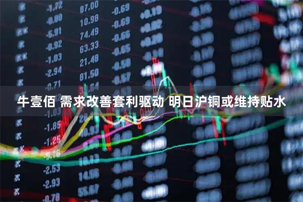 牛壹佰 需求改善套利驱动 明日沪铜或维持贴水