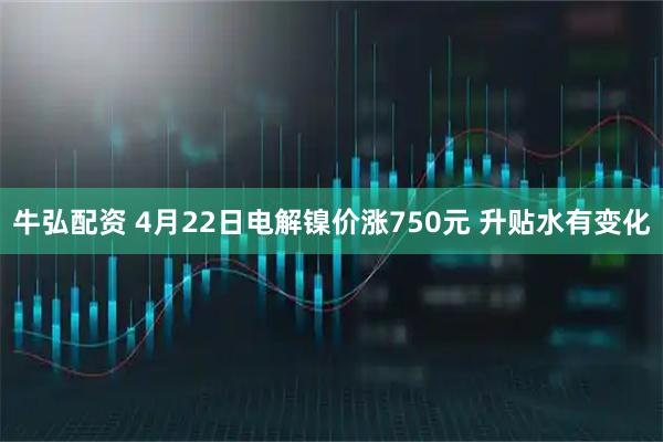 牛弘配资 4月22日电解镍价涨750元 升贴水有变化