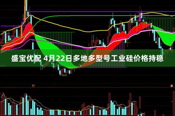 盛宝优配 4月22日多地多型号工业硅价格持稳