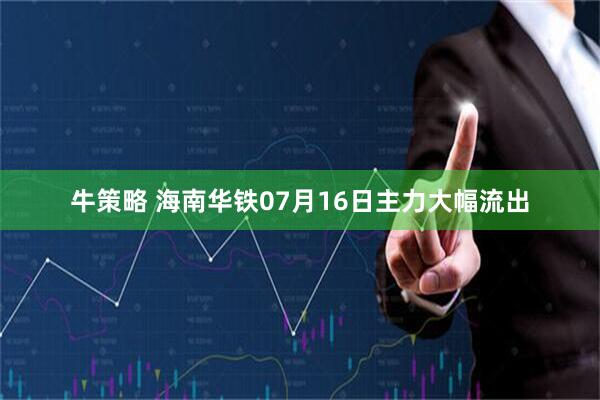 牛策略 海南华铁07月16日主力大幅流出