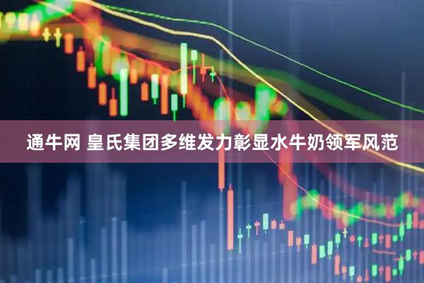 通牛网 皇氏集团多维发力彰显水牛奶领军风范