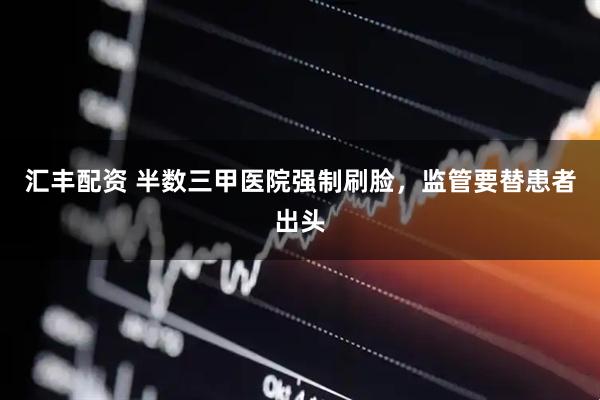 汇丰配资 半数三甲医院强制刷脸，监管要替患者出头
