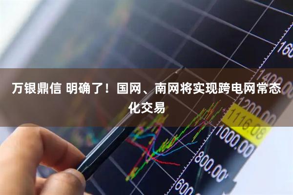 万银鼎信 明确了！国网、南网将实现跨电网常态化交易