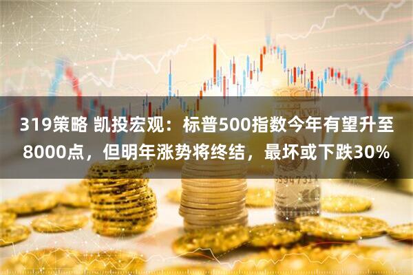 319策略 凯投宏观：标普500指数今年有望升至8000点，但明年涨势将终结，最坏或下跌30%