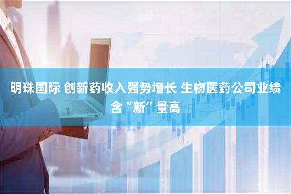 明珠国际 创新药收入强势增长 生物医药公司业绩含“新”量高