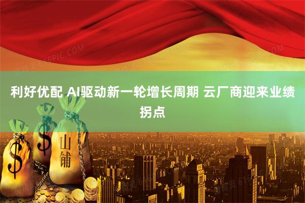 利好优配 AI驱动新一轮增长周期 云厂商迎来业绩拐点