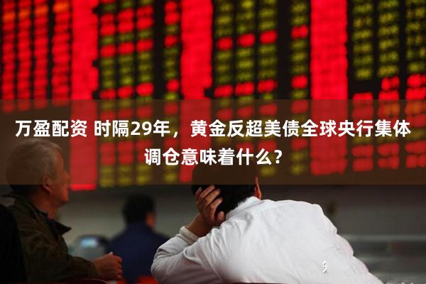 万盈配资 时隔29年，黄金反超美债全球央行集体调仓意味着什么？