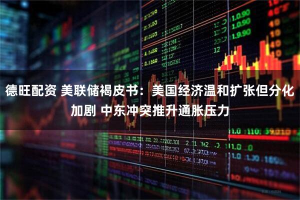 德旺配资 美联储褐皮书：美国经济温和扩张但分化加剧 中东冲突推升通胀压力