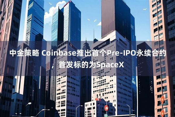 中金策略 Coinbase推出首个Pre-IPO永续合约，首发标的为SpaceX