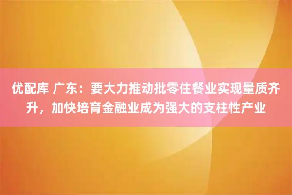 优配库 广东：要大力推动批零住餐业实现量质齐升，加快培育金融业成为强大的支柱性产业