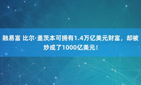 融易富 比尔·盖茨本可拥有1.4万亿美元财富，却被炒成了1000亿美元！