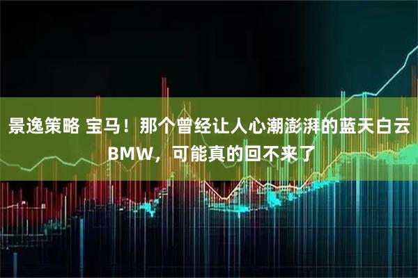 景逸策略 宝马！那个曾经让人心潮澎湃的蓝天白云 BMW，可能真的回不来了