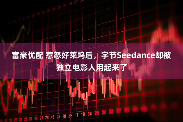 富豪优配 惹怒好莱坞后，字节Seedance却被独立电影人用起来了