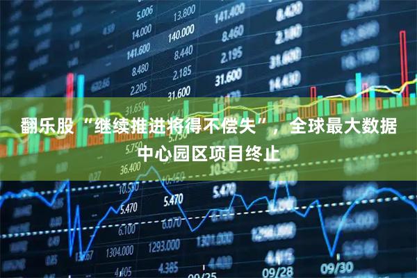 翻乐股 “继续推进将得不偿失”，全球最大数据中心园区项目终止