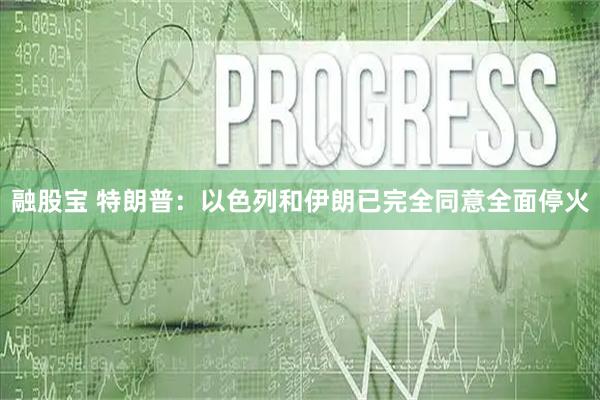 融股宝 特朗普：以色列和伊朗已完全同意全面停火