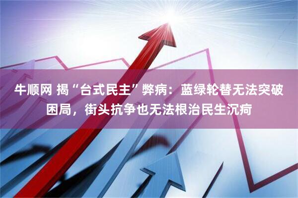 牛顺网 揭“台式民主”弊病：蓝绿轮替无法突破困局，街头抗争也无法根治民生沉疴