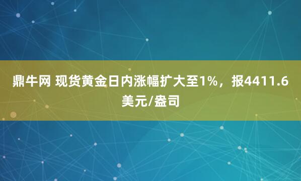 鼎牛网 现货黄金日内涨幅扩大至1%，报4411.6美元/盎司
