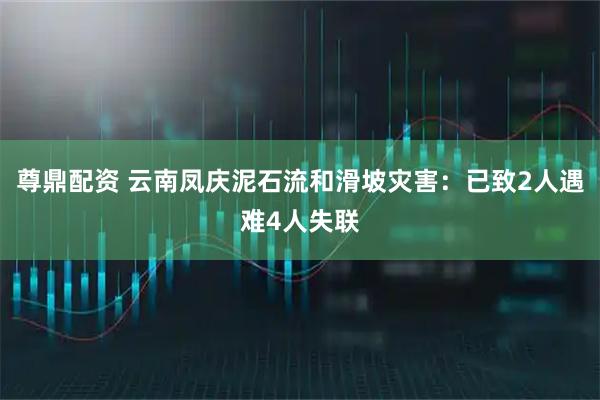 尊鼎配资 云南凤庆泥石流和滑坡灾害：已致2人遇难4人失联