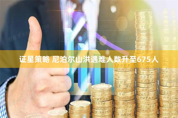 证星策略 尼泊尔山洪遇难人数升至675人