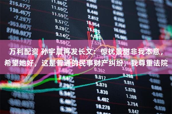 万利配资 孙宇晨再发长文:惊扰景甜非我本意,希望她好,这是普通的民事财产纠纷,我尊重法院