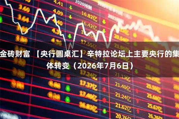 金砖财富 【央行圆桌汇】辛特拉论坛上主要央行的集体转变（2026年7月6日）